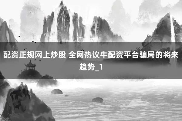 配资正规网上炒股 全网热议牛配资平台骗局的将来趋势_1