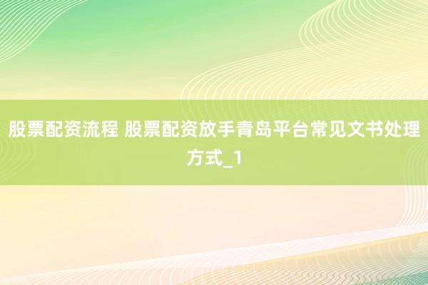 股票配资流程 股票配资放手青岛平台常见文书处理方式_1