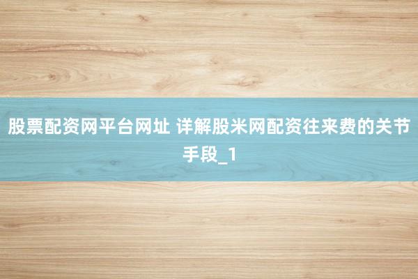 股票配资网平台网址 详解股米网配资往来费的关节手段_1