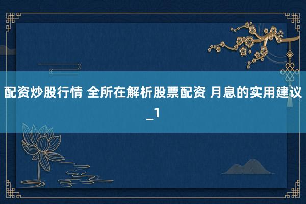 配资炒股行情 全所在解析股票配资 月息的实用建议_1