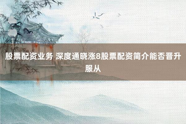 股票配资业务 深度通晓涨8股票配资简介能否晋升服从