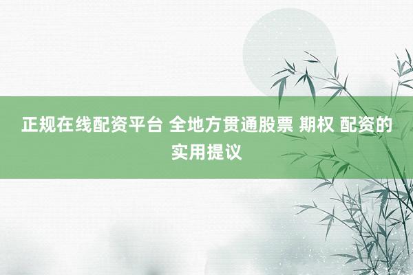 正规在线配资平台 全地方贯通股票 期权 配资的实用提议