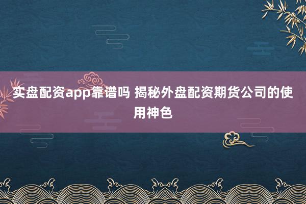 实盘配资app靠谱吗 揭秘外盘配资期货公司的使用神色