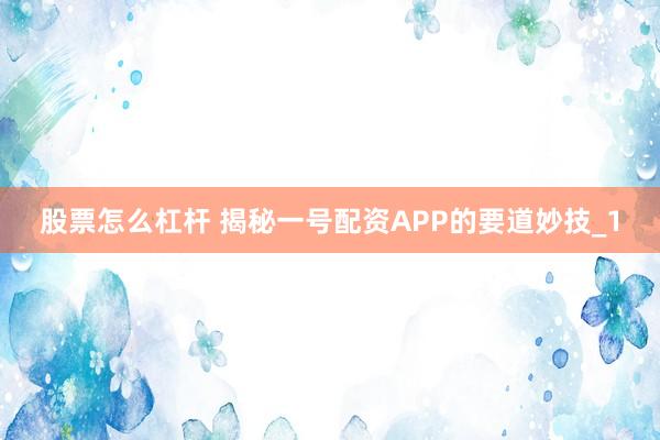 股票怎么杠杆 揭秘一号配资APP的要道妙技_1
