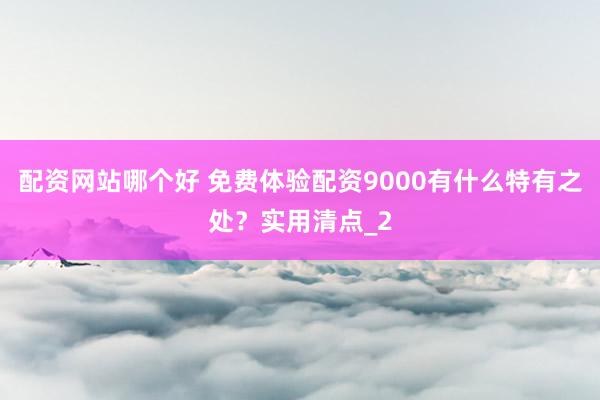 配资网站哪个好 免费体验配资9000有什么特有之处？实用清点_2