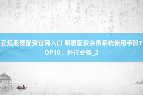 正规股票配资官网入口 明惠配资会员系统使用手段TOP10，外行必备_2