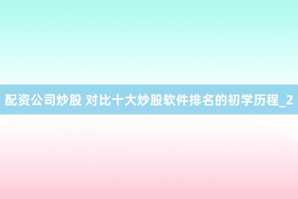 配资公司炒股 对比十大炒股软件排名的初学历程_2