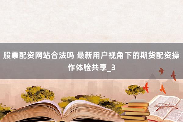 股票配资网站合法吗 最新用户视角下的期货配资操作体验共享_3