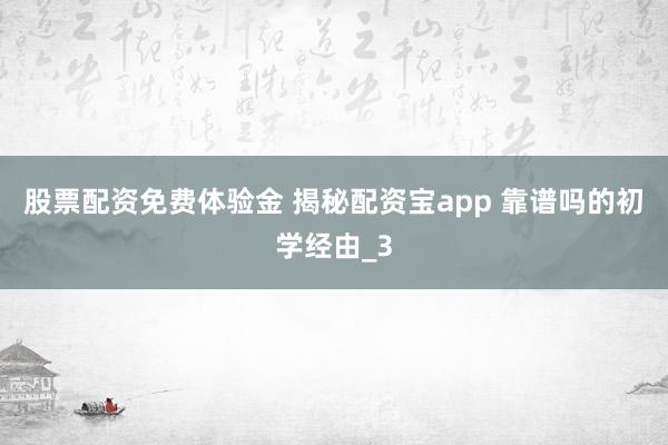 股票配资免费体验金 揭秘配资宝app 靠谱吗的初学经由_3