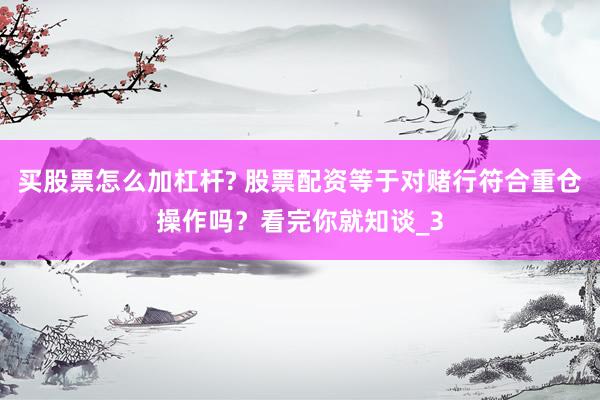 买股票怎么加杠杆? 股票配资等于对赌行符合重仓操作吗？看完你就知谈_3