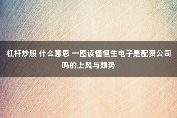 杠杆炒股 什么意思 一图读懂恒生电子是配资公司吗的上风与颓势