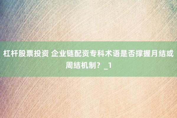 杠杆股票投资 企业链配资专科术语是否撑握月结或周结机制？_1