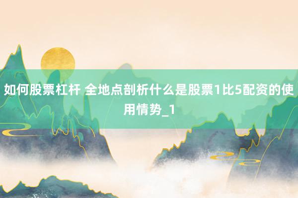 如何股票杠杆 全地点剖析什么是股票1比5配资的使用情势_1