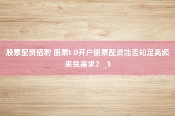 股票配资招聘 股票t 0开户股票配资能否知足高频来往需求？_1
