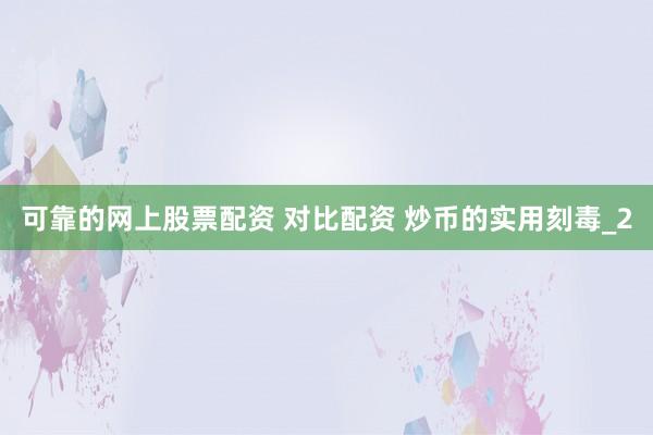 可靠的网上股票配资 对比配资 炒币的实用刻毒_2