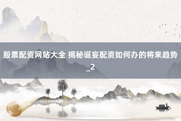 股票配资网站大全 揭秘诞妄配资如何办的将来趋势_2