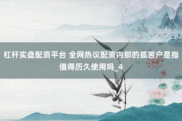 杠杆实盘配资平台 全网热议配资内部的孤苦户是指值得历久使用吗_4