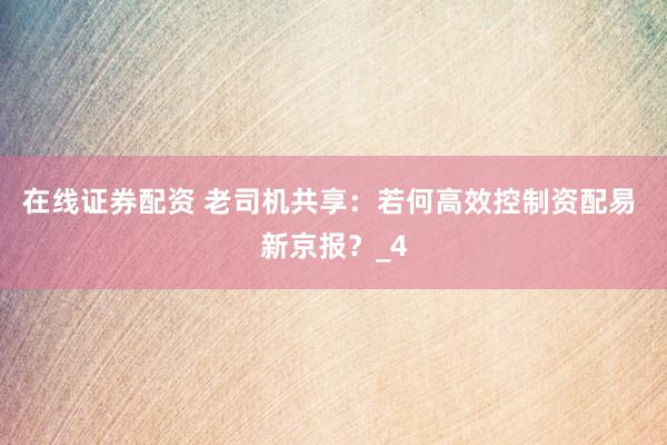 在线证券配资 老司机共享：若何高效控制资配易 新京报？_4