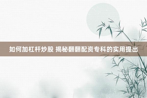 如何加杠杆炒股 揭秘翻翻配资专科的实用提出