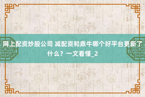 网上配资炒股公司 减配资和鼎牛哪个好平台更新了什么？一文看懂_2