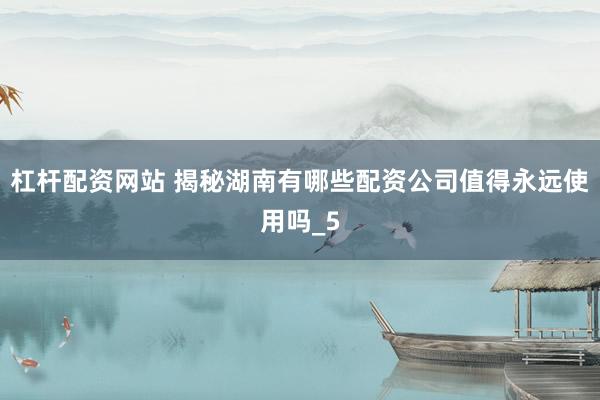 杠杆配资网站 揭秘湖南有哪些配资公司值得永远使用吗_5