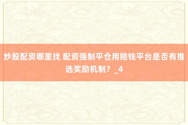 炒股配资哪里找 配资强制平仓用赔钱平台是否有推选奖励机制?_4