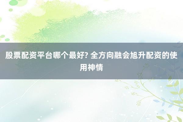 股票配资平台哪个最好? 全方向融会旭升配资的使用神情