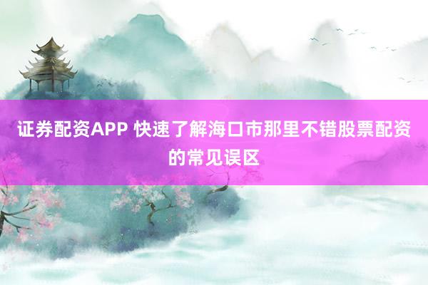 证券配资APP 快速了解海口市那里不错股票配资的常见误区