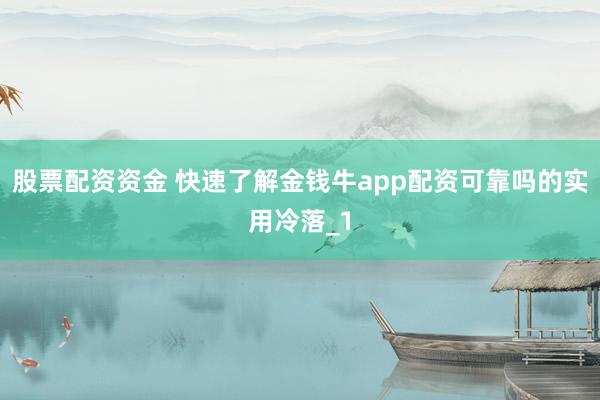 股票配资资金 快速了解金钱牛app配资可靠吗的实用冷落_1