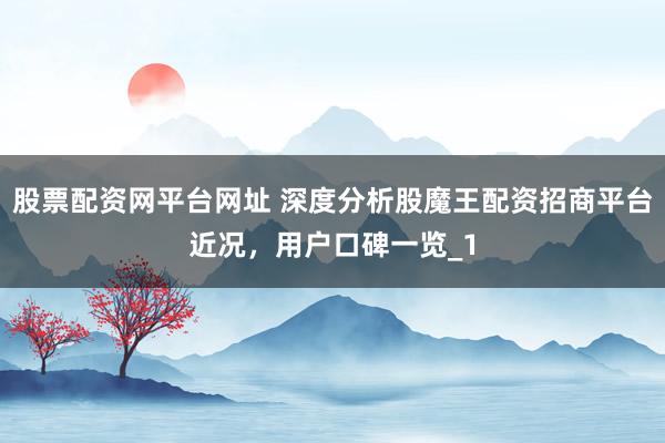 股票配资网平台网址 深度分析股魔王配资招商平台近况，用户口碑一览_1