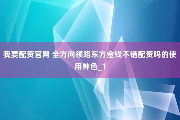 我要配资官网 全方向领路东方金钱不错配资吗的使用神色_1