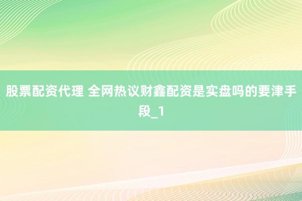 股票配资代理 全网热议财鑫配资是实盘吗的要津手段_1