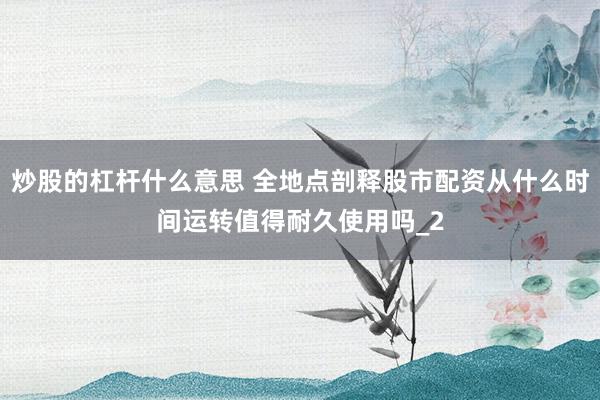 炒股的杠杆什么意思 全地点剖释股市配资从什么时间运转值得耐久使用吗_2