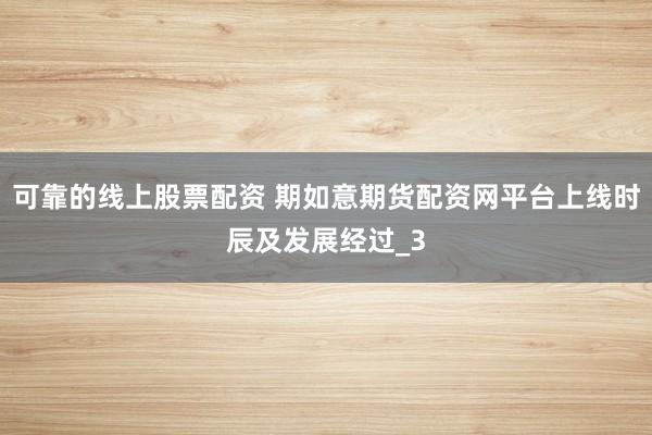 可靠的线上股票配资 期如意期货配资网平台上线时辰及发展经过_3