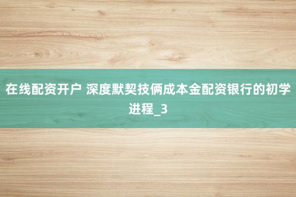 在线配资开户 深度默契技俩成本金配资银行的初学进程_3