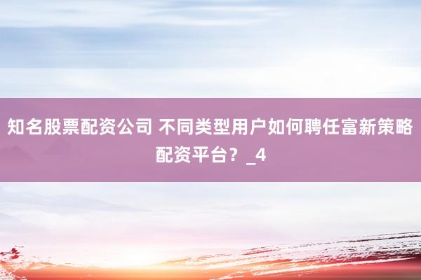 知名股票配资公司 不同类型用户如何聘任富新策略配资平台？_4