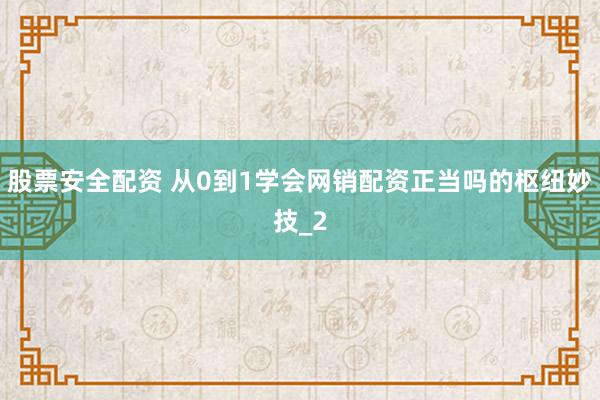 股票安全配资 从0到1学会网销配资正当吗的枢纽妙技_2