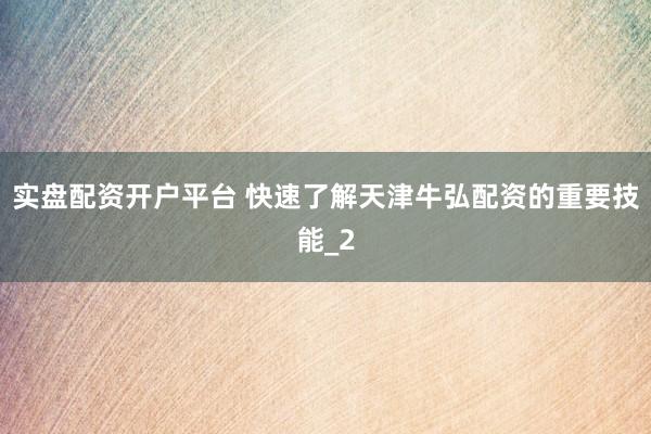 实盘配资开户平台 快速了解天津牛弘配资的重要技能_2