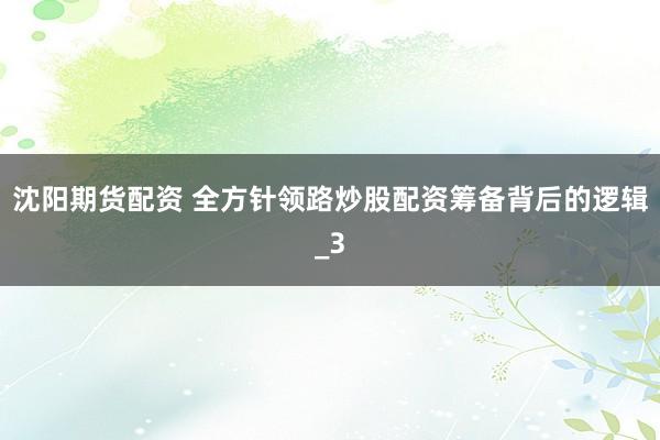 沈阳期货配资 全方针领路炒股配资筹备背后的逻辑_3