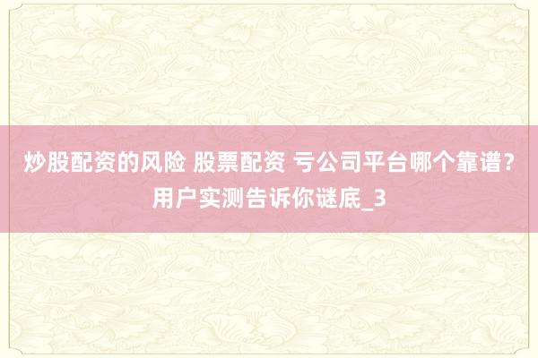 炒股配资的风险 股票配资 亏公司平台哪个靠谱？用户实测告诉你谜底_3