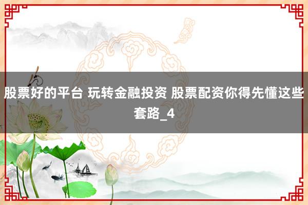 股票好的平台 玩转金融投资 股票配资你得先懂这些套路_4