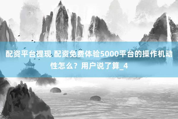 配资平台提现 配资免费体验5000平台的操作机动性怎么？用户说了算_4