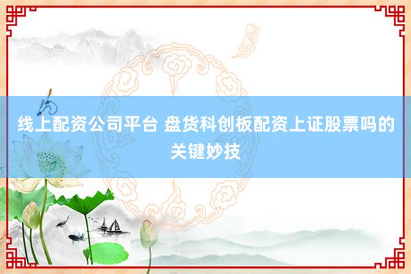 线上配资公司平台 盘货科创板配资上证股票吗的关键妙技