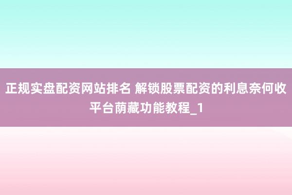 正规实盘配资网站排名 解锁股票配资的利息奈何收平台荫藏功能教程_1