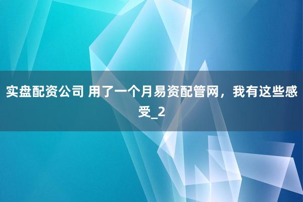 实盘配资公司 用了一个月易资配管网，我有这些感受_2