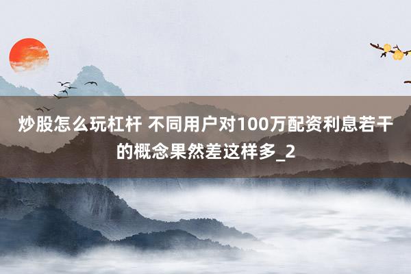 炒股怎么玩杠杆 不同用户对100万配资利息若干的概念果然差这样多_2