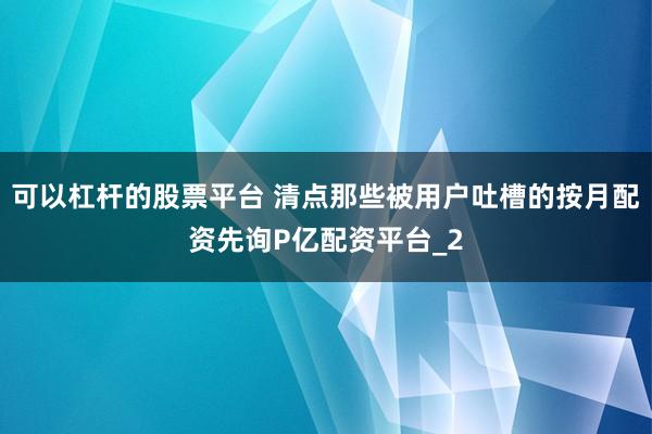 可以杠杆的股票平台 清点那些被用户吐槽的按月配资先询P亿配资平台_2
