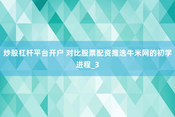 炒股杠杆平台开户 对比股票配资推选牛米网的初学进程_3