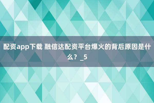 配资app下载 融信达配资平台爆火的背后原因是什么？_5
