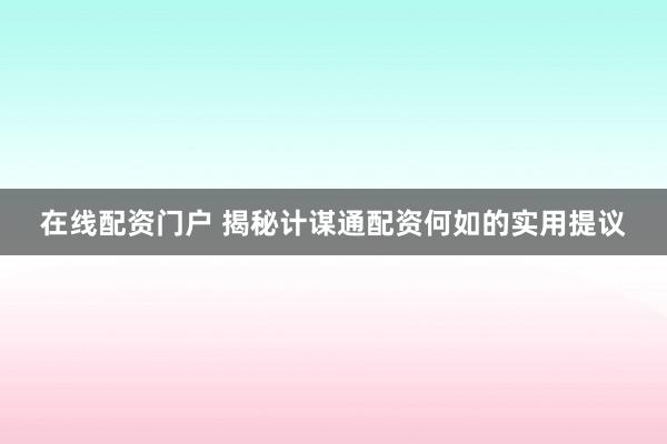 在线配资门户 揭秘计谋通配资何如的实用提议